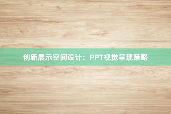 创新展示空间设计：PPT视觉呈现策略