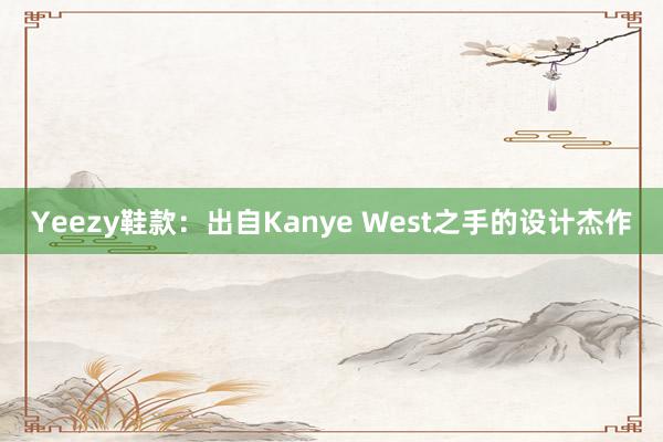 Yeezy鞋款：出自Kanye West之手的设计杰作